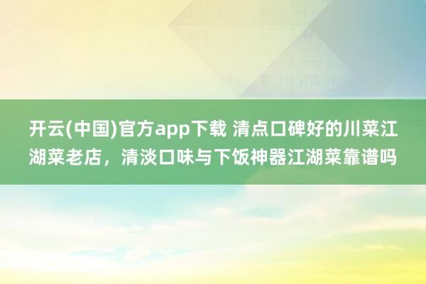开云(中国)官方app下载 清点口碑好的川菜江湖菜老店，清淡口味与下饭神器江湖菜靠谱吗