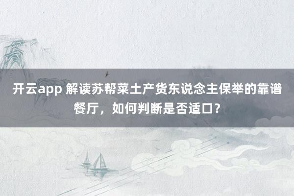 开云app 解读苏帮菜土产货东说念主保举的靠谱餐厅，如何判断是否适口？
