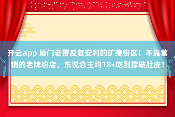 开云app 厦门老饕反复安利的矿藏街区！不靠营销的老牌粉店，东说念主均18+吃到撑破肚皮！