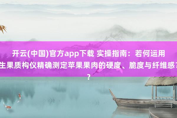 开云(中国)官方app下载 实操指南：若何运用生果质构仪精确测定苹果果肉的硬度、脆度与纤维感？