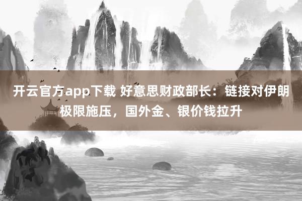 开云官方app下载 好意思财政部长：链接对伊朗极限施压，国外金、银价钱拉升