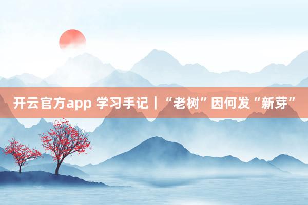 开云官方app 学习手记｜“老树”因何发“新芽”