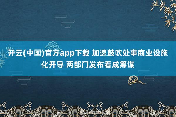 开云(中国)官方app下载 加速鼓吹处事商业设施化开导 两部门发布看成筹谋