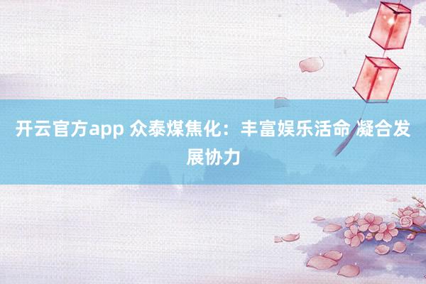 开云官方app 众泰煤焦化：丰富娱乐活命 凝合发展协力