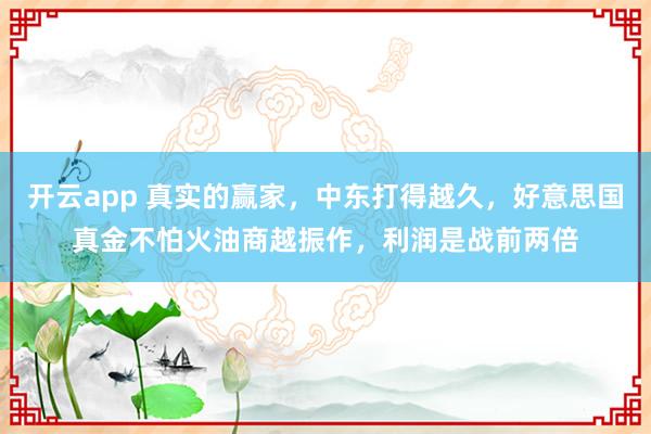 开云app 真实的赢家，中东打得越久，好意思国真金不怕火油商越振作，利润是战前两倍
