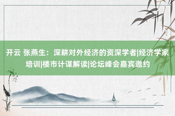 开云 张燕生：深耕对外经济的资深学者|经济学家培训|楼市计谋解读|论坛峰会嘉宾邀约