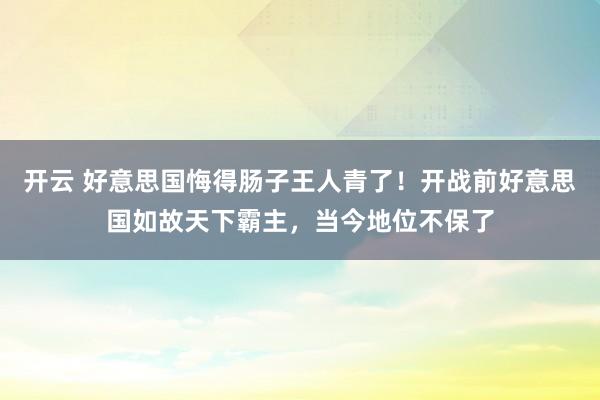 开云 好意思国悔得肠子王人青了！开战前好意思国如故天下霸主，当今地位不保了