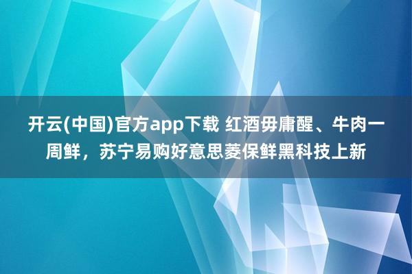 开云(中国)官方app下载 红酒毋庸醒、牛肉一周鲜，苏宁易购好意思菱保鲜黑科技上新