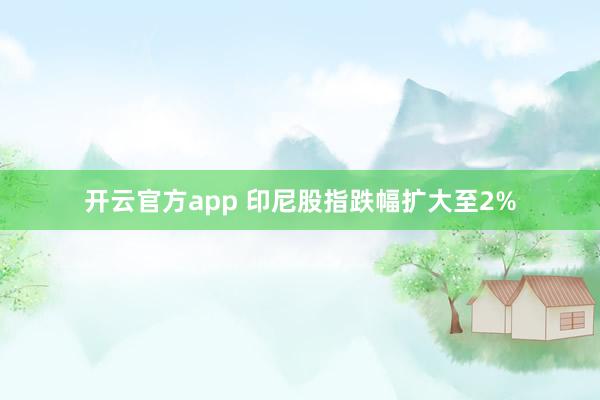 开云官方app 印尼股指跌幅扩大至2%