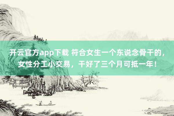 开云官方app下载 符合女生一个东说念骨干的，女性分工小交易，干好了三个月可抵一年！