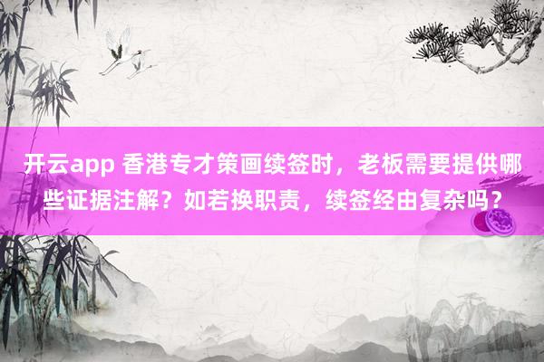 开云app 香港专才策画续签时，老板需要提供哪些证据注解？如若换职责，续签经由复杂吗？