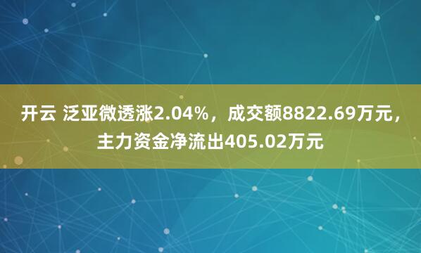 开云 泛亚微透涨2.04%，成交额8822.69万元，主力资金净流出405.02万元