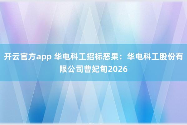 开云官方app 华电科工招标恶果：华电科工股份有限公司曹妃甸2026