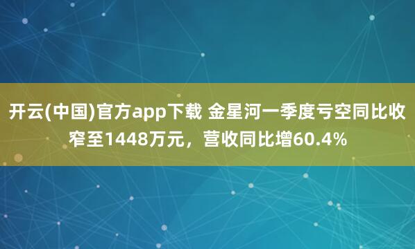 开云(中国)官方app下载 金星河一季度亏空同比收窄至1448万元，营收同比增60.4%