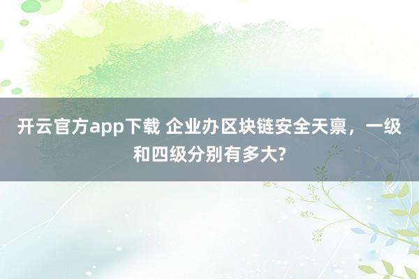开云官方app下载 企业办区块链安全天禀，一级和四级分别有多大?