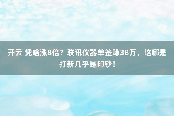 开云 凭啥涨8倍？联讯仪器单签赚38万，这哪是打新几乎是印钞！