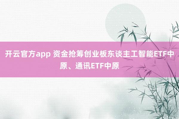 开云官方app 资金抢筹创业板东谈主工智能ETF中原、通讯ETF中原