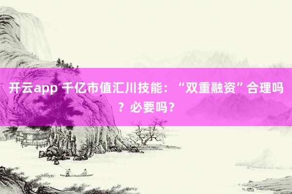开云app 千亿市值汇川技能：“双重融资”合理吗？必要吗？