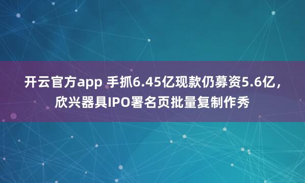 开云官方app 手抓6.45亿现款仍募资5.6亿，欣兴器具IPO署名页批量复制作秀