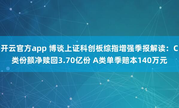 开云官方app 博谈上证科创板综指增强季报解读：C类份额净赎回3.70亿份 A类单季赔本140万元