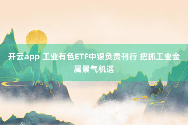 开云app 工业有色ETF中银负责刊行 把抓工业金属景气机遇