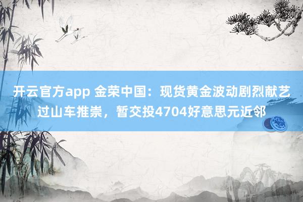 开云官方app 金荣中国：现货黄金波动剧烈献艺过山车推崇，暂交投4704好意思元近邻