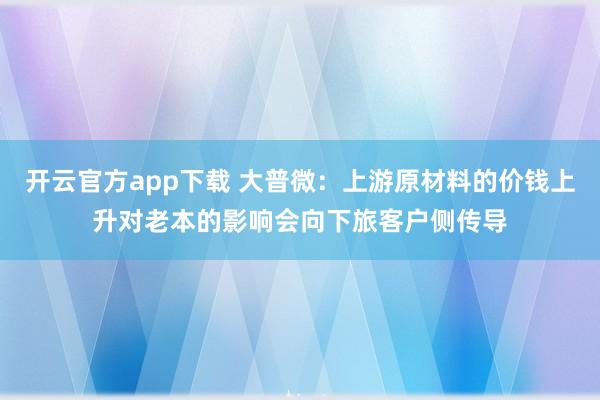 开云官方app下载 大普微：上游原材料的价钱上升对老本的影响会向下旅客户侧传导