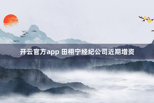 开云官方app 田栩宁经纪公司近期增资