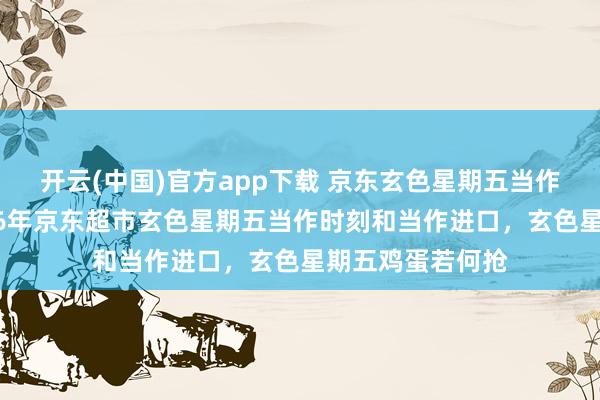 开云(中国)官方app下载 京东玄色星期五当作若何参加？2026年京东超市玄色星期五当作时刻和当作进口，玄色星期五鸡蛋若何抢
