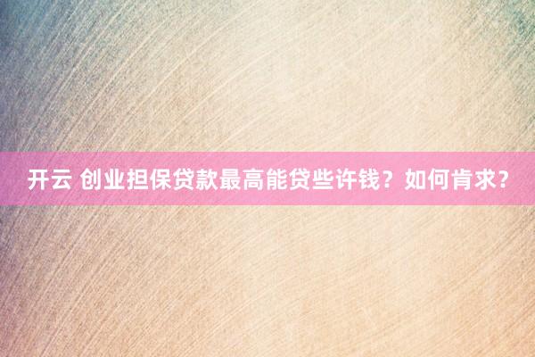 开云 创业担保贷款最高能贷些许钱？如何肯求？