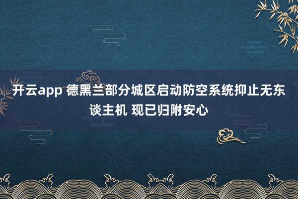 开云app 德黑兰部分城区启动防空系统抑止无东谈主机 现已归附安心