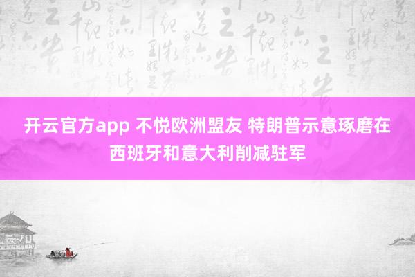 开云官方app 不悦欧洲盟友 特朗普示意琢磨在西班牙和意大利削减驻军