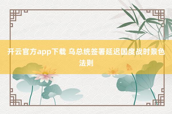 开云官方app下载 乌总统签署延迟国度战时景色法则