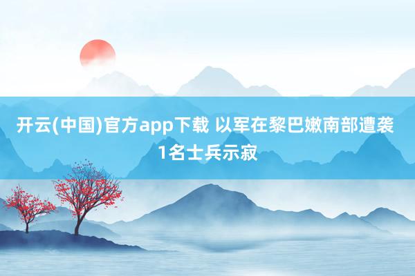 开云(中国)官方app下载 以军在黎巴嫩南部遭袭 1名士兵示寂