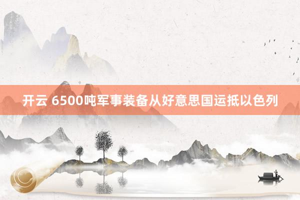 开云 6500吨军事装备从好意思国运抵以色列