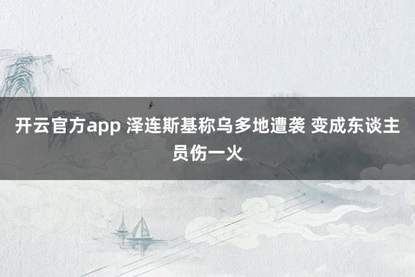 开云官方app 泽连斯基称乌多地遭袭 变成东谈主员伤一火