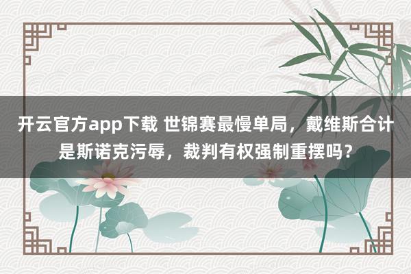 开云官方app下载 世锦赛最慢单局，戴维斯合计是斯诺克污辱，裁判有权强制重摆吗？