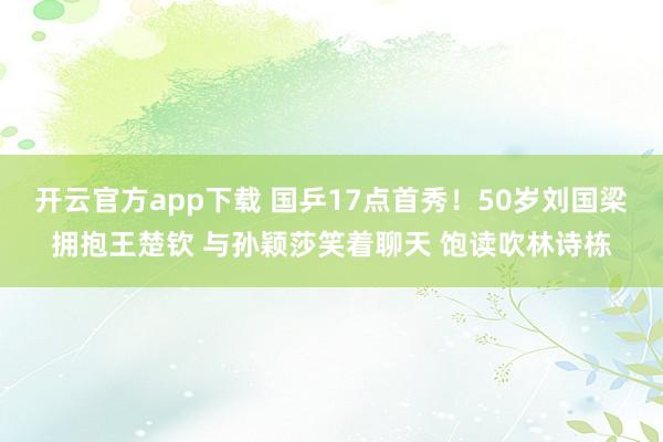 开云官方app下载 国乒17点首秀！50岁刘国梁拥抱王楚钦 与孙颖莎笑着聊天 饱读吹林诗栋