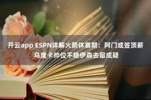 开云app ESPN详解火箭休赛期：阿门或签顶薪 乌度卡帅位不稳伊森去留成疑