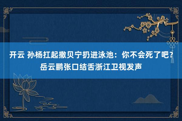 开云 孙杨扛起撒贝宁扔进泳池：你不会死了吧？岳云鹏张口结舌浙江卫视发声