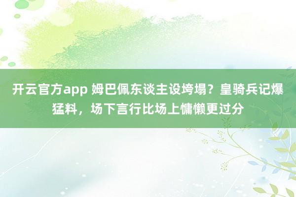 开云官方app 姆巴佩东谈主设垮塌？皇骑兵记爆猛料，场下言行比场上慵懒更过分