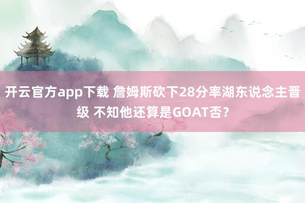 开云官方app下载 詹姆斯砍下28分率湖东说念主晋级 不知他还算是GOAT否？