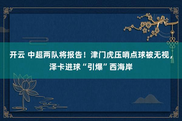 开云 中超两队将报告！津门虎压哨点球被无视，泽卡进球“引爆”西海岸