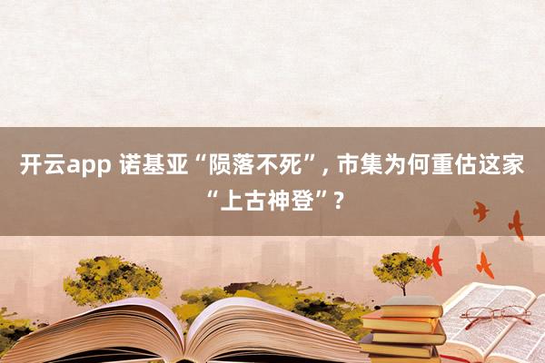 开云app 诺基亚“陨落不死”， 市集为何重估这家“上古神登”?