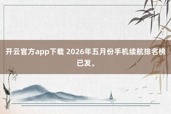 开云官方app下载 2026年五月份手机续航排名榜已发。