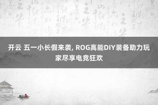 开云 五一小长假来袭， ROG高能DIY装备助力玩家尽享电竞狂欢