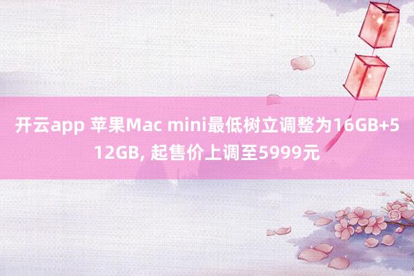 开云app 苹果Mac mini最低树立调整为16GB+512GB， 起售价上调至5999元