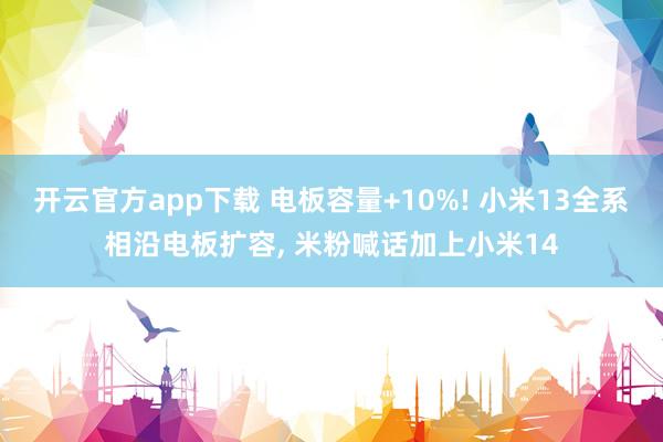 开云官方app下载 电板容量+10%! 小米13全系相沿电板扩容， 米粉喊话加上小米14