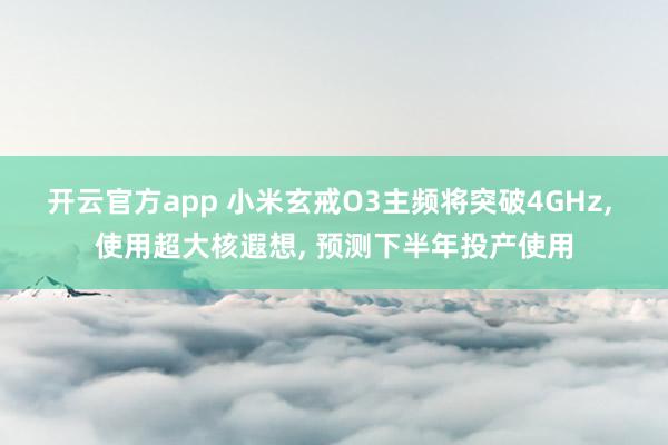 开云官方app 小米玄戒O3主频将突破4GHz， 使用超大核遐想， 预测下半年投产使用