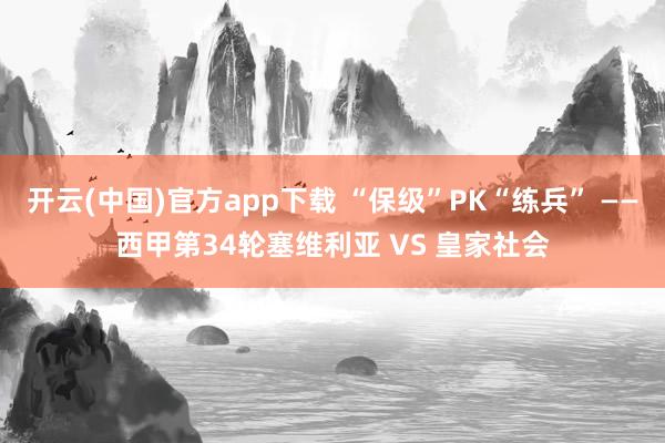 开云(中国)官方app下载 “保级”PK“练兵” ——西甲第34轮塞维利亚 VS 皇家社会